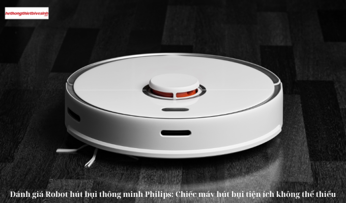 Đánh giá Robot hút bụi thông minh Philips: Chiếc máy hút bụi tiện ích không thể thiếu